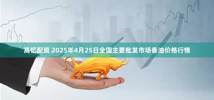 高忆配资 2025年4月25日全国主要批发市场香油价格行情