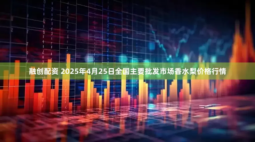融创配资 2025年4月25日全国主要批发市场香水梨价格行情