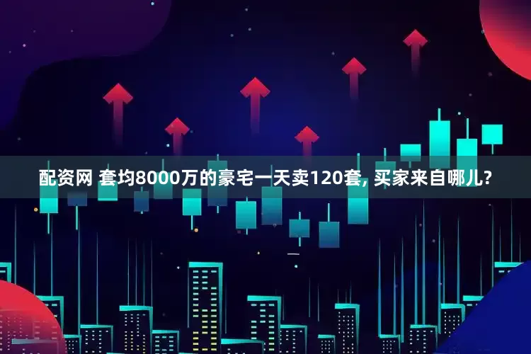 配资网 套均8000万的豪宅一天卖120套, 买家来自哪儿?