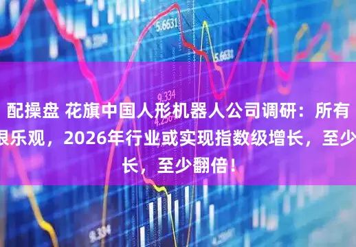 配操盘 花旗中国人形机器人公司调研：所有人都很乐观，2026年行业或实现指数级增长，至少翻倍！