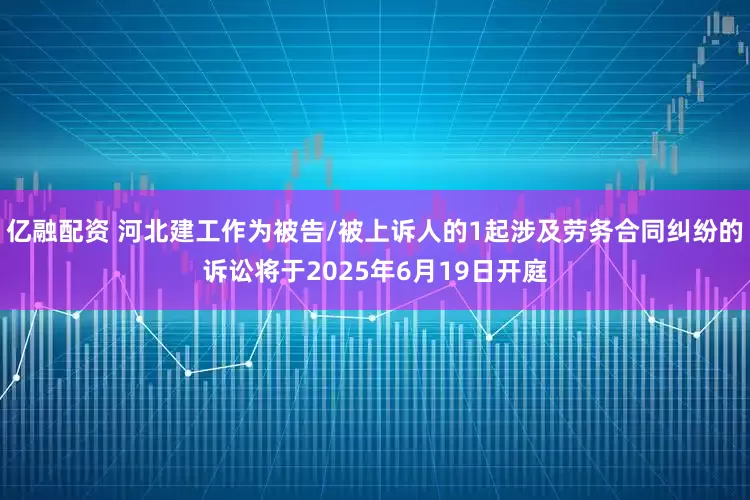 亿融配资 河北建工作为被告/被上诉人的1起涉及劳务合同纠纷的诉讼将于2025年6月19日开庭