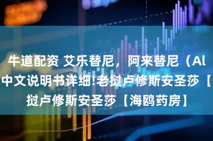 牛道配资 艾乐替尼，阿来替尼（Alectinib）中文说明书详细!老挝卢修斯安圣莎【海鸥药房】