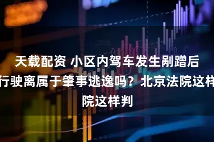 天载配资 小区内驾车发生剐蹭后自行驶离属于肇事逃逸吗？北京法院这样判